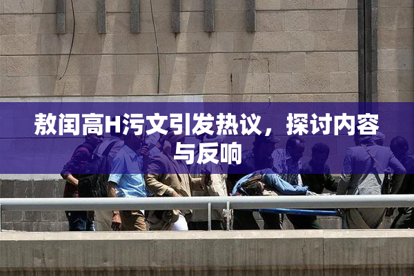 敖闰高H污文引发热议，探讨内容与反响