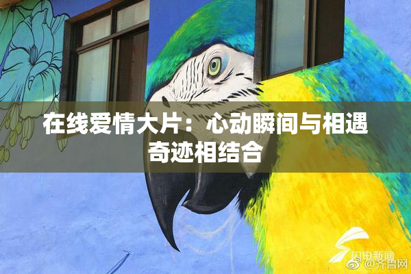 在线爱情大片：心动瞬间与相遇奇迹相结合