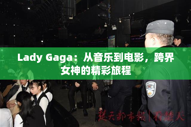 Lady Gaga：从音乐到电影，跨界女神的精彩旅程