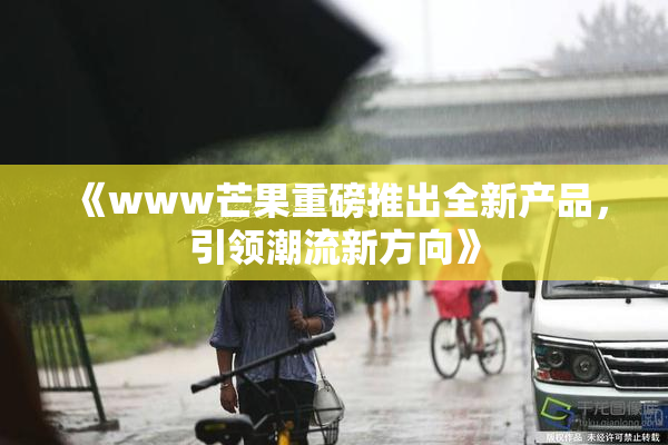 《www芒果重磅推出全新产品，引领潮流新方向》