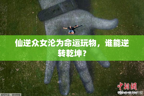 仙逆众女沦为命运玩物，谁能逆转乾坤？