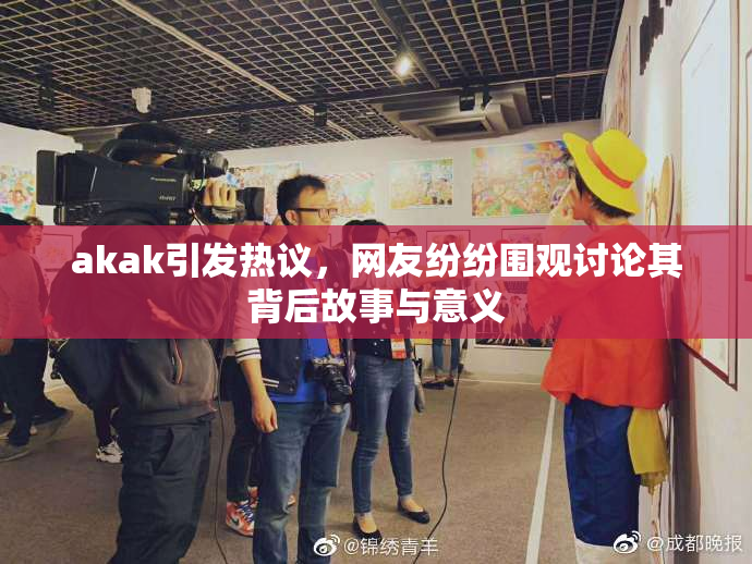 akak引发热议，网友纷纷围观讨论其背后故事与意义