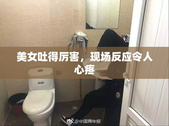 美女吐得厉害，现场反应令人心疼