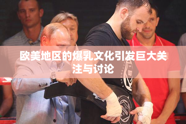 欧美地区的爆乳文化引发巨大关注与讨论