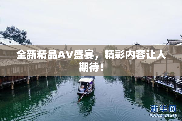 全新精品AV盛宴，精彩内容让人期待！