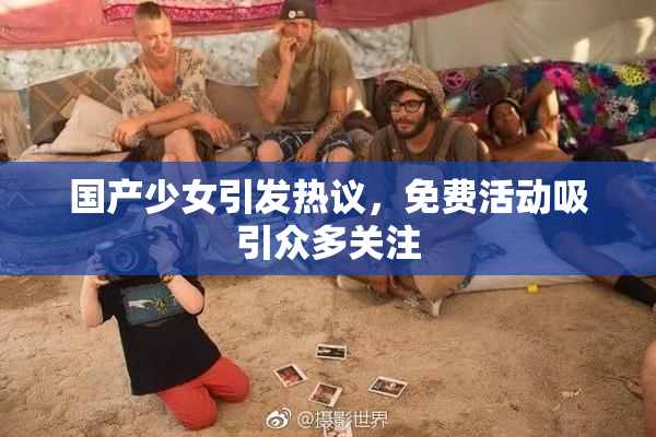 国产少女引发热议，免费活动吸引众多关注