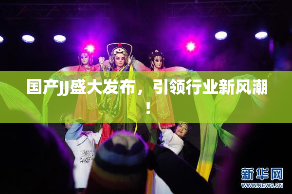 国产JJ盛大发布，引领行业新风潮！