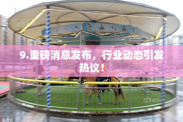 9.重磅消息发布，行业动态引发热议！