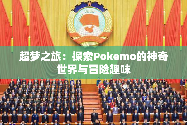 超梦之旅：探索Pokemo的神奇世界与冒险趣味