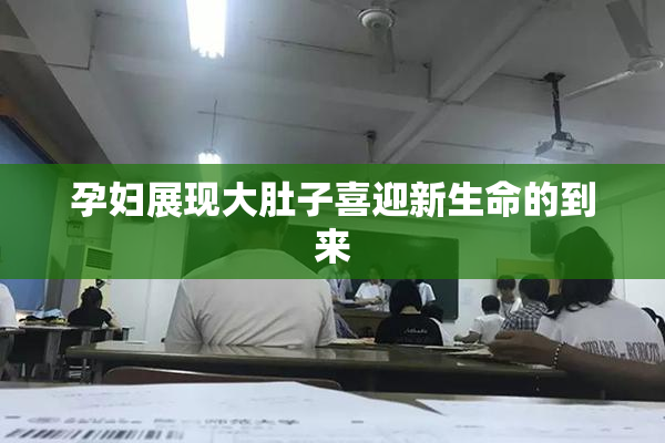 孕妇展现大肚子喜迎新生命的到来