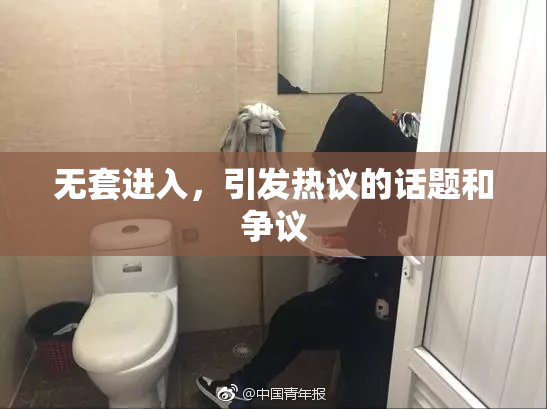 无套进入，引发热议的话题和争议
