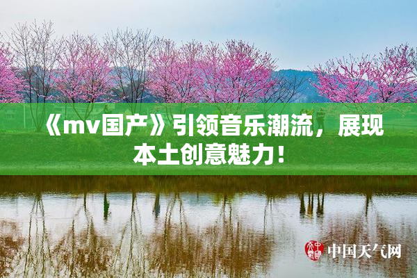 《mv国产》引领音乐潮流，展现本土创意魅力！