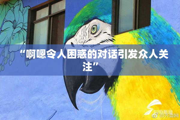 “啊嗯令人困惑的对话引发众人关注”