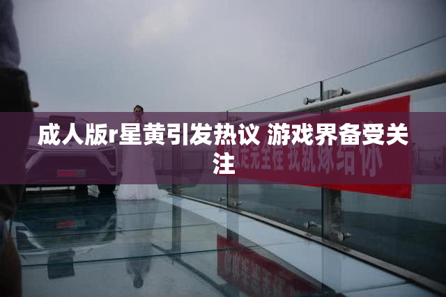 成人版r星黄引发热议 游戏界备受关注