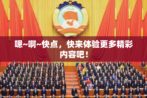 嗯~啊~快点，快来体验更多精彩内容吧！