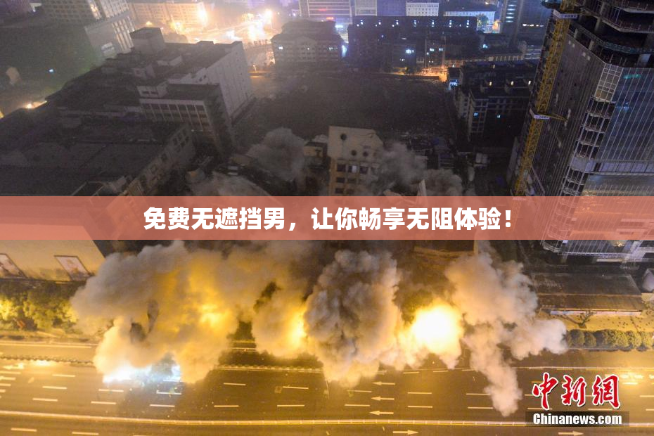 免费无遮挡男，让你畅享无阻体验！