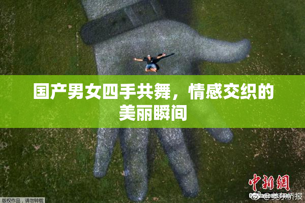 国产男女四手共舞，情感交织的美丽瞬间