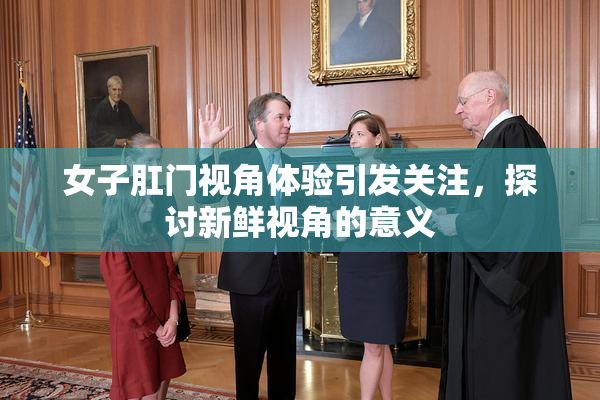 女子肛门视角体验引发关注，探讨新鲜视角的意义