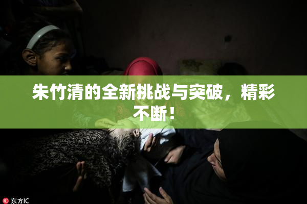 朱竹清的全新挑战与突破，精彩不断！