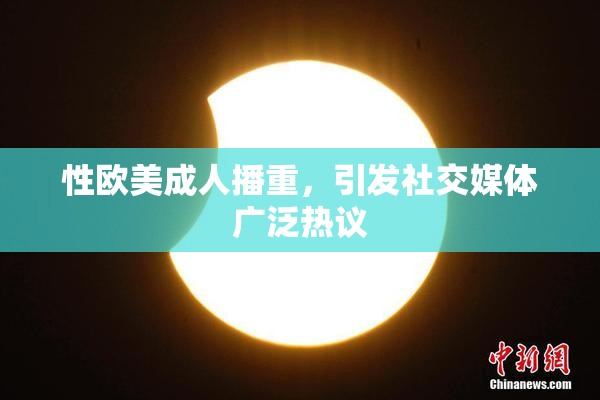 性欧美成人播重，引发社交媒体广泛热议