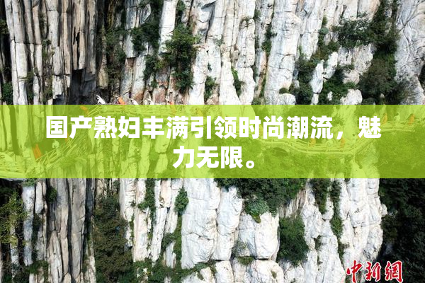 国产熟妇丰满引领时尚潮流，魅力无限。