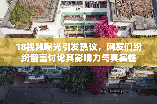 18视频曝光引发热议，网友们纷纷留言讨论其影响力与真实性