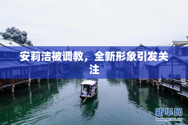 安莉洁被调教，全新形象引发关注