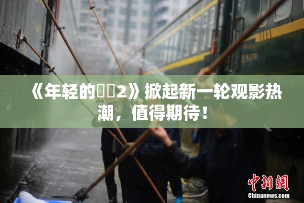《年轻的妺妺2》掀起新一轮观影热潮，值得期待！