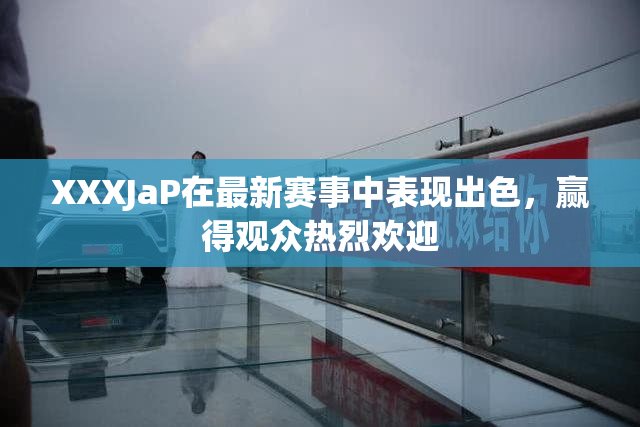 XXXJaP在最新赛事中表现出色，赢得观众热烈欢迎