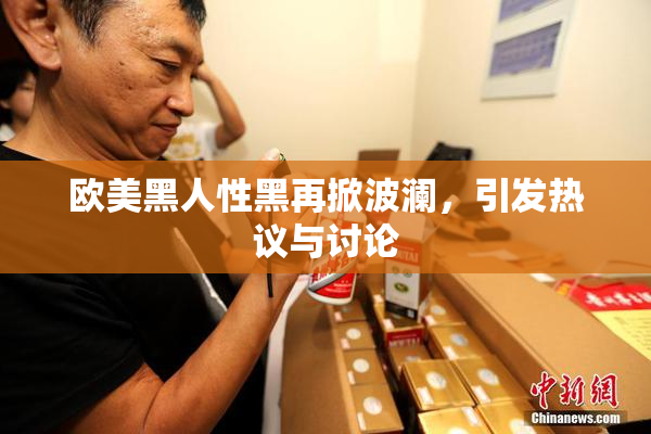 欧美黑人性黑再掀波澜，引发热议与讨论