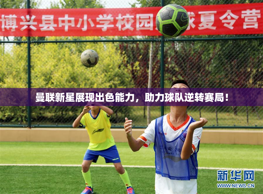曼联新星展现出色能力，助力球队逆转赛局！