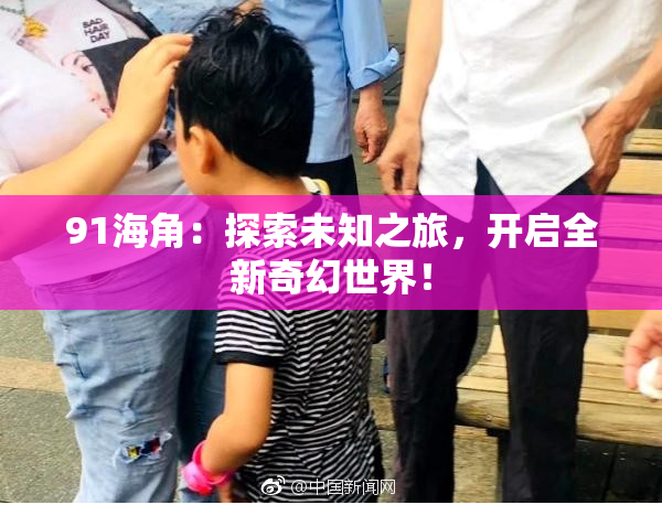 91海角：探索未知之旅，开启全新奇幻世界！