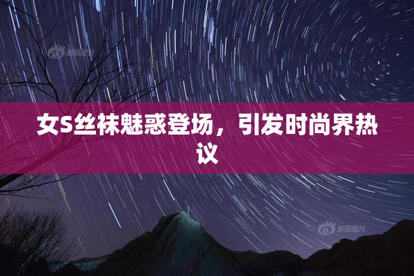 女S丝袜魅惑登场，引发时尚界热议