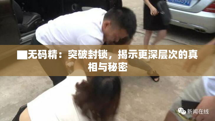▇无码精：突破封锁，揭示更深层次的真相与秘密