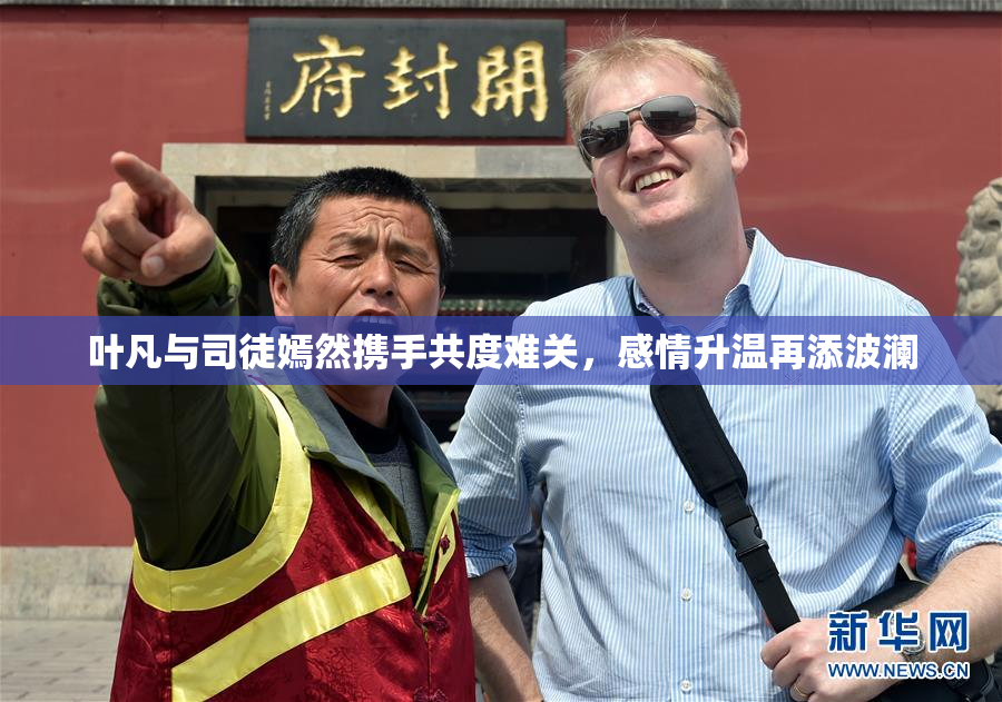 叶凡与司徒嫣然携手共度难关，感情升温再添波澜