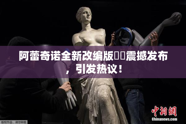 阿蕾奇诺全新改编版❌‌震撼发布，引发热议！