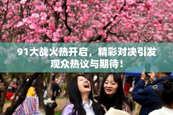 91大战火热开启，精彩对决引发观众热议与期待！