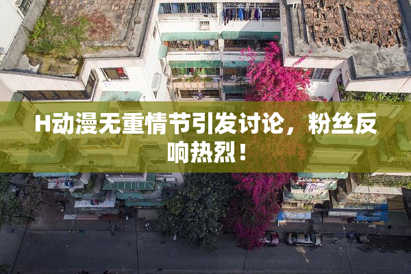 H动漫无重情节引发讨论，粉丝反响热烈！