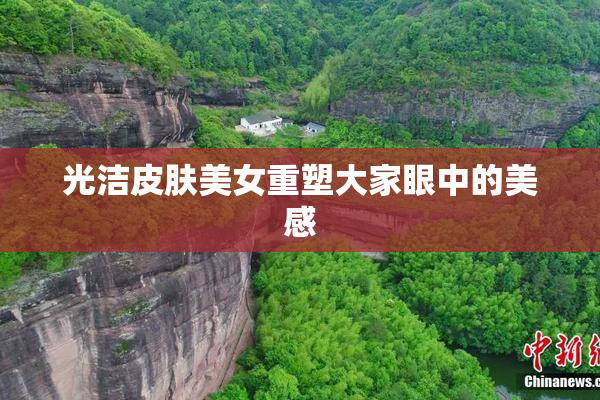 光洁皮肤美女重塑大家眼中的美感