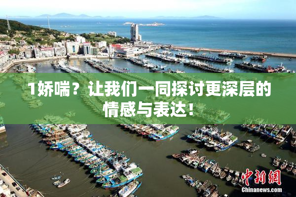 1娇喘？让我们一同探讨更深层的情感与表达！