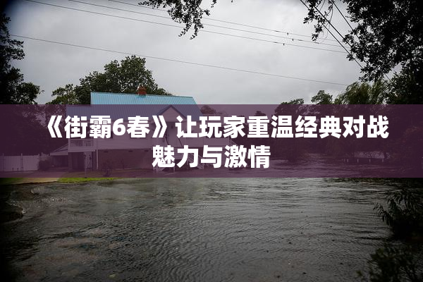 《街霸6春》让玩家重温经典对战魅力与激情