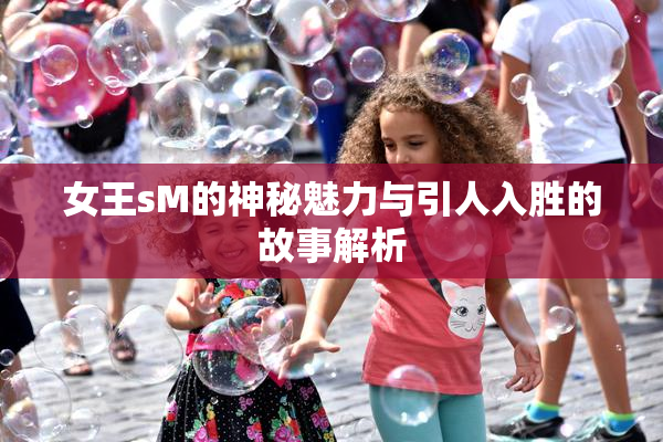 女王sM的神秘魅力与引人入胜的故事解析
