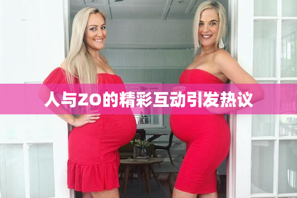 人与ZO的精彩互动引发热议