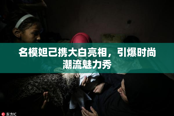 名模妲己携大白亮相，引爆时尚潮流魅力秀