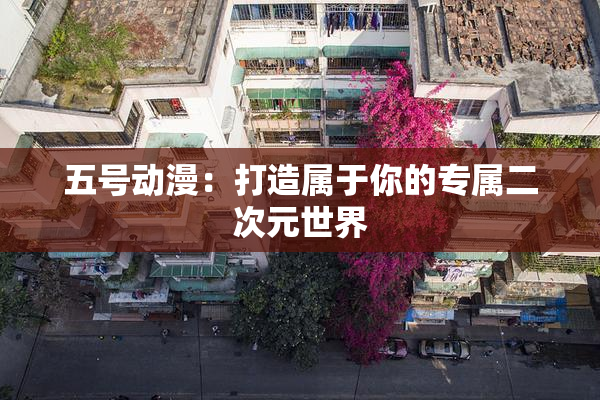 五号动漫：打造属于你的专属二次元世界