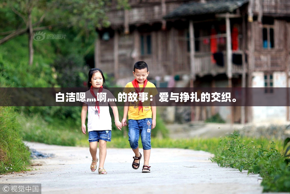 白洁嗯灬啊灬的故事：爱与挣扎的交织。