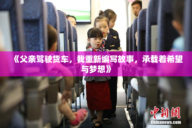 《父亲驾驶货车，我重新编写故事，承载着希望与梦想》