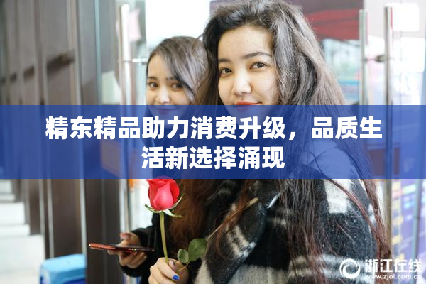 精东精品助力消费升级，品质生活新选择涌现