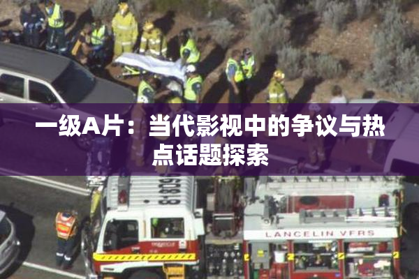 一级A片：当代影视中的争议与热点话题探索