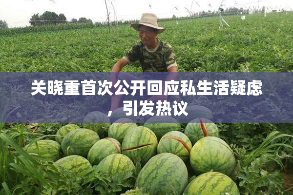 关晓重首次公开回应私生活疑虑，引发热议